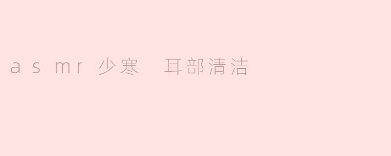 少寒的ASMR耳部清洁视频为什么能让人感到放松？